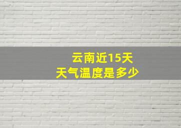 云南近15天天气温度是多少