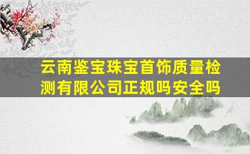 云南鉴宝珠宝首饰质量检测有限公司正规吗安全吗