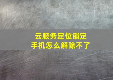 云服务定位锁定手机怎么解除不了