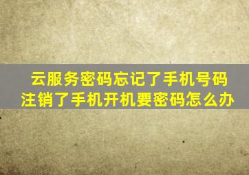 云服务密码忘记了手机号码注销了手机开机要密码怎么办