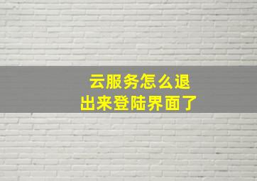 云服务怎么退出来登陆界面了