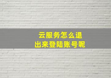 云服务怎么退出来登陆账号呢