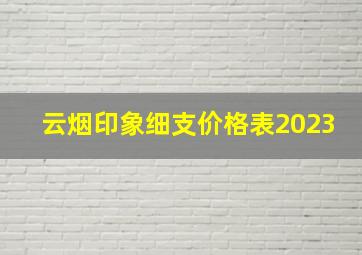 云烟印象细支价格表2023