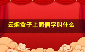 云烟盒子上面俩字叫什么