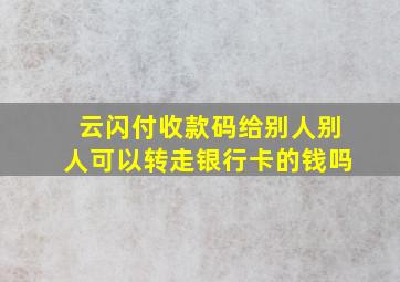 云闪付收款码给别人别人可以转走银行卡的钱吗