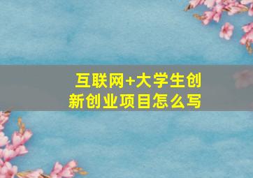 互联网+大学生创新创业项目怎么写