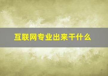 互联网专业出来干什么