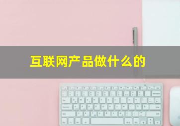 互联网产品做什么的