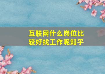 互联网什么岗位比较好找工作呢知乎