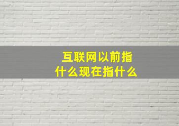 互联网以前指什么现在指什么