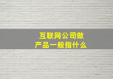 互联网公司做产品一般指什么