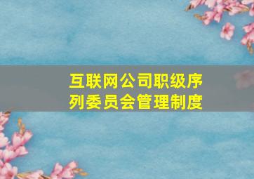 互联网公司职级序列委员会管理制度