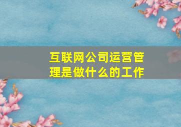 互联网公司运营管理是做什么的工作