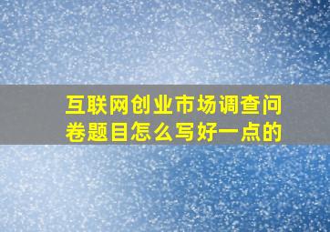 互联网创业市场调查问卷题目怎么写好一点的