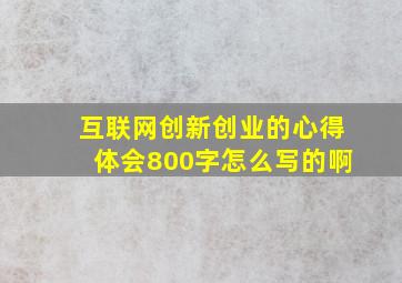 互联网创新创业的心得体会800字怎么写的啊