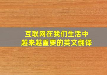 互联网在我们生活中越来越重要的英文翻译