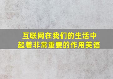 互联网在我们的生活中起着非常重要的作用英语