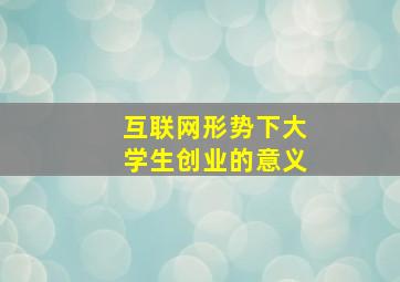 互联网形势下大学生创业的意义