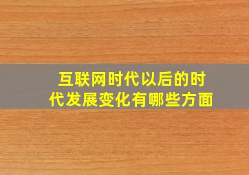 互联网时代以后的时代发展变化有哪些方面