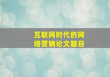 互联网时代的网络营销论文题目