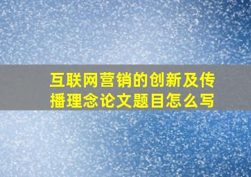 互联网营销的创新及传播理念论文题目怎么写