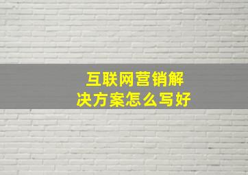 互联网营销解决方案怎么写好