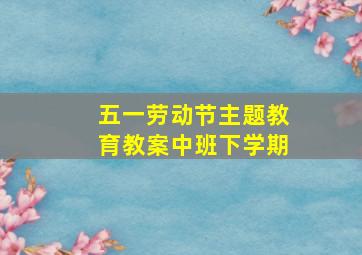 五一劳动节主题教育教案中班下学期