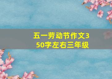 五一劳动节作文350字左右三年级