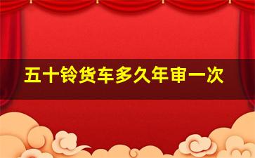 五十铃货车多久年审一次