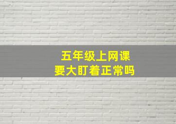 五年级上网课要大盯着正常吗