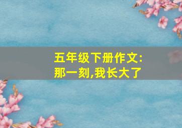 五年级下册作文:那一刻,我长大了