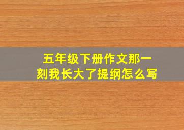 五年级下册作文那一刻我长大了提纲怎么写