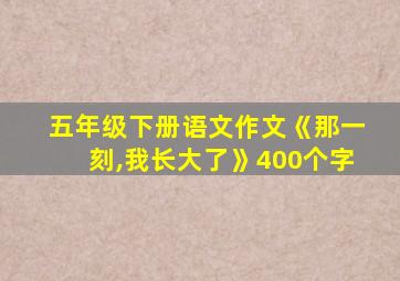 五年级下册语文作文《那一刻,我长大了》400个字