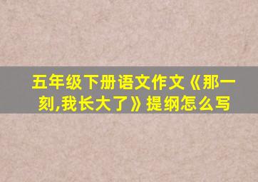 五年级下册语文作文《那一刻,我长大了》提纲怎么写