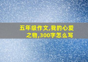 五年级作文,我的心爱之物,300字怎么写