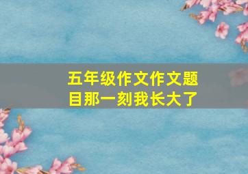 五年级作文作文题目那一刻我长大了