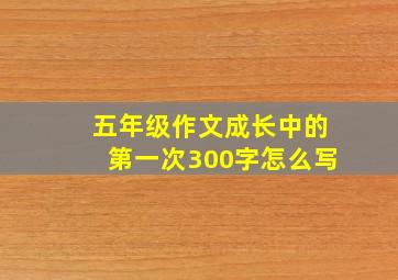 五年级作文成长中的第一次300字怎么写