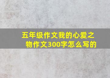 五年级作文我的心爱之物作文300字怎么写的