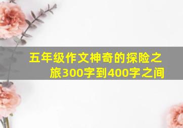 五年级作文神奇的探险之旅300字到400字之间