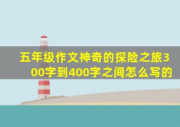 五年级作文神奇的探险之旅300字到400字之间怎么写的