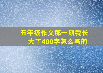 五年级作文那一刻我长大了400字怎么写的