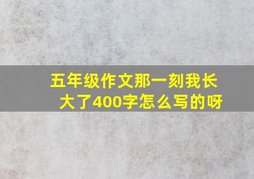 五年级作文那一刻我长大了400字怎么写的呀