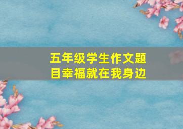 五年级学生作文题目幸福就在我身边