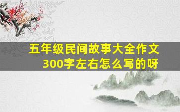 五年级民间故事大全作文300字左右怎么写的呀