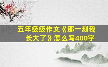 五年级级作文《那一刻我长大了》怎么写400字