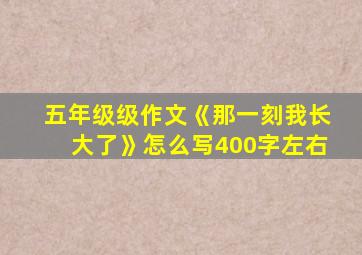 五年级级作文《那一刻我长大了》怎么写400字左右