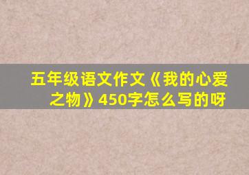 五年级语文作文《我的心爱之物》450字怎么写的呀