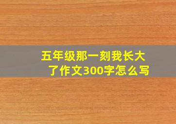 五年级那一刻我长大了作文300字怎么写