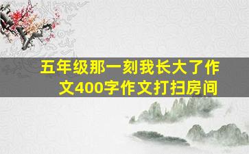 五年级那一刻我长大了作文400字作文打扫房间