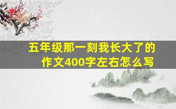 五年级那一刻我长大了的作文400字左右怎么写